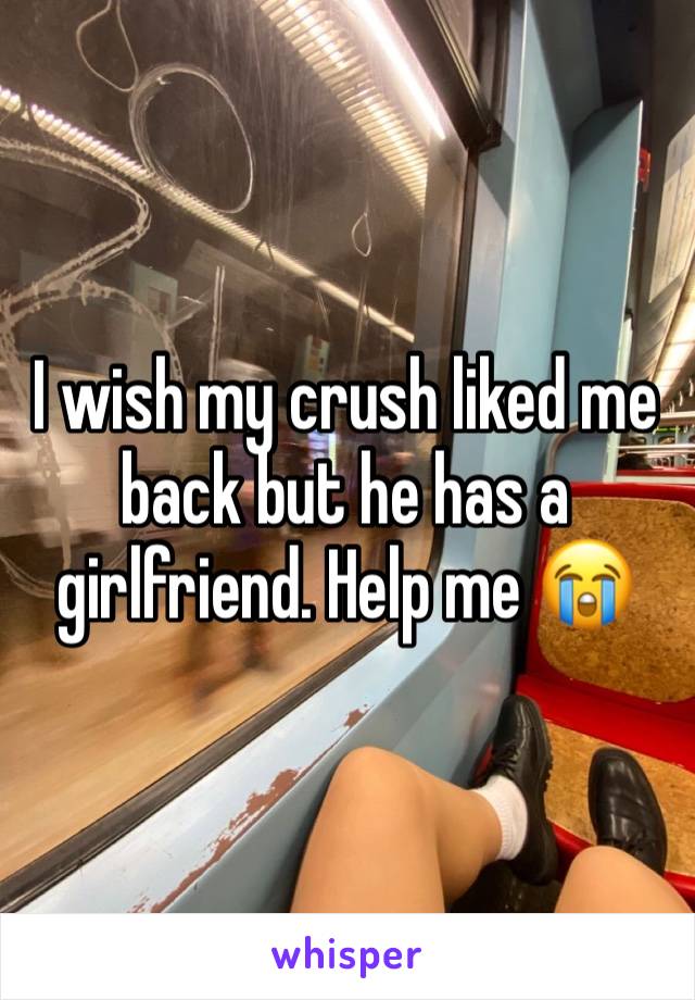 I wish my crush liked me back but he has a girlfriend. Help me 😭