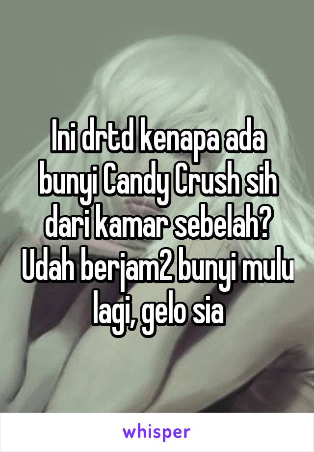 Ini drtd kenapa ada bunyi Candy Crush sih dari kamar sebelah? Udah berjam2 bunyi mulu lagi, gelo sia