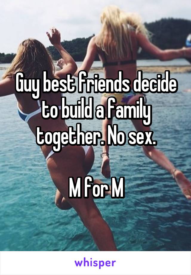 Guy best friends decide to build a family together. No sex.

M for M