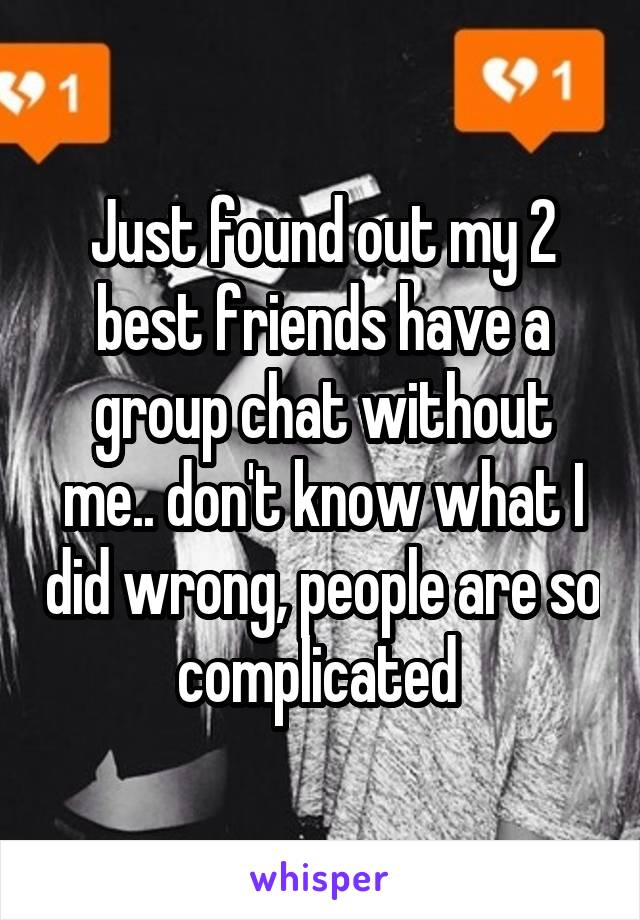 Just found out my 2 best friends have a group chat without me.. don't know what I did wrong, people are so complicated 