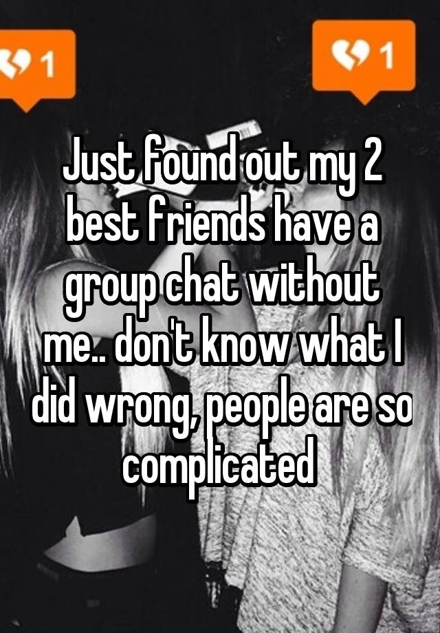 Just found out my 2 best friends have a group chat without me.. don't know what I did wrong, people are so complicated 