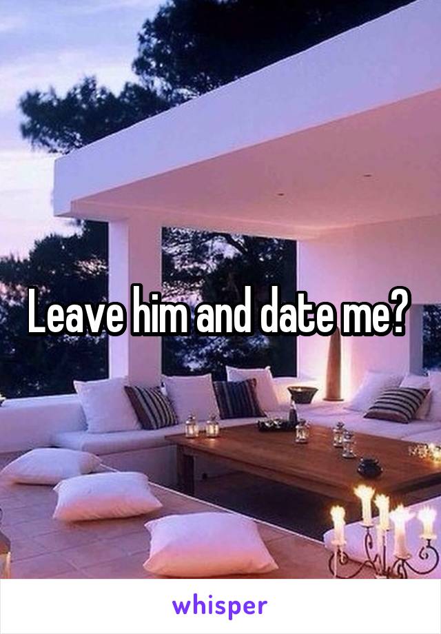 Leave him and date me? 