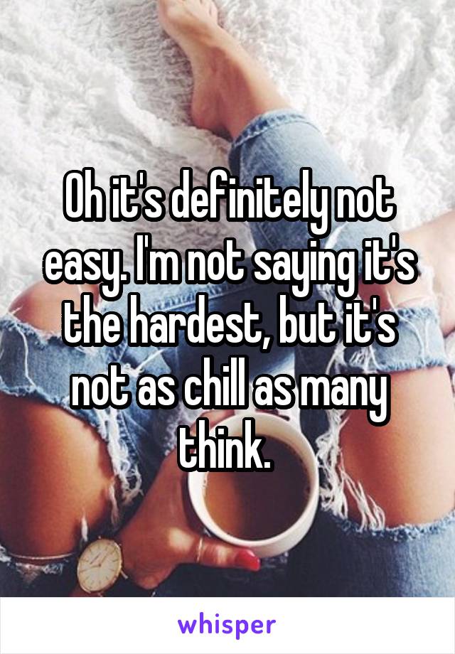 Oh it's definitely not easy. I'm not saying it's the hardest, but it's not as chill as many think. 