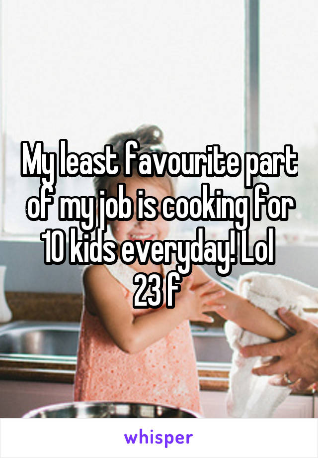 My least favourite part of my job is cooking for 10 kids everyday! Lol 
23 f 