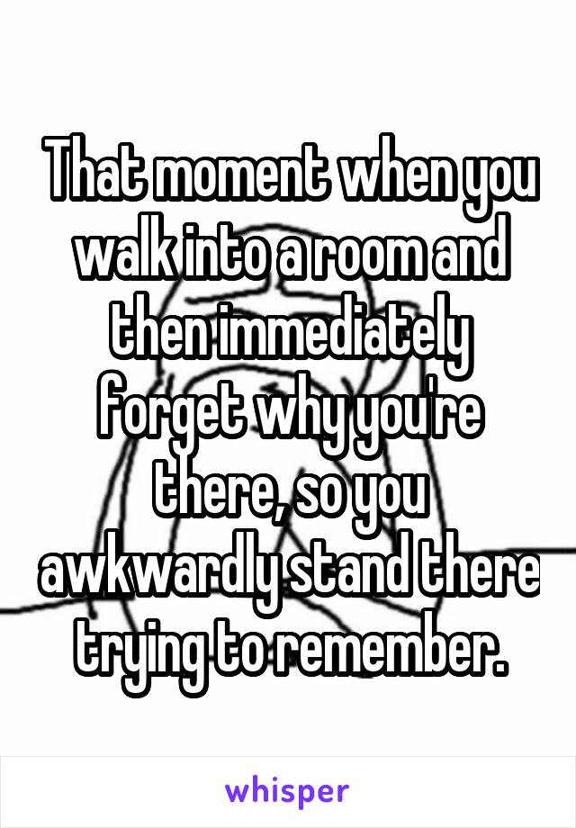 That moment when you walk into a room and then immediately forget why you're there, so you awkwardly stand there trying to remember.