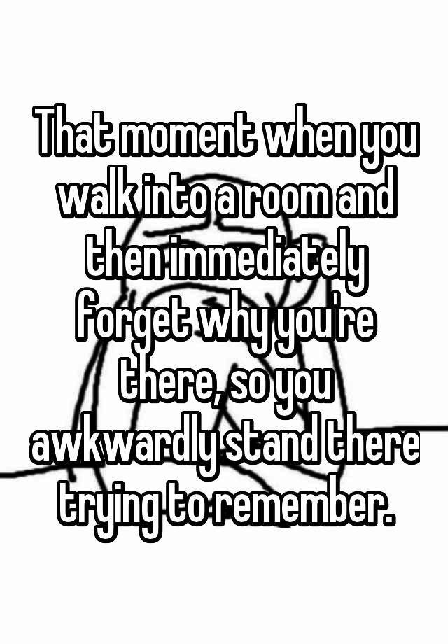 That moment when you walk into a room and then immediately forget why you're there, so you awkwardly stand there trying to remember.