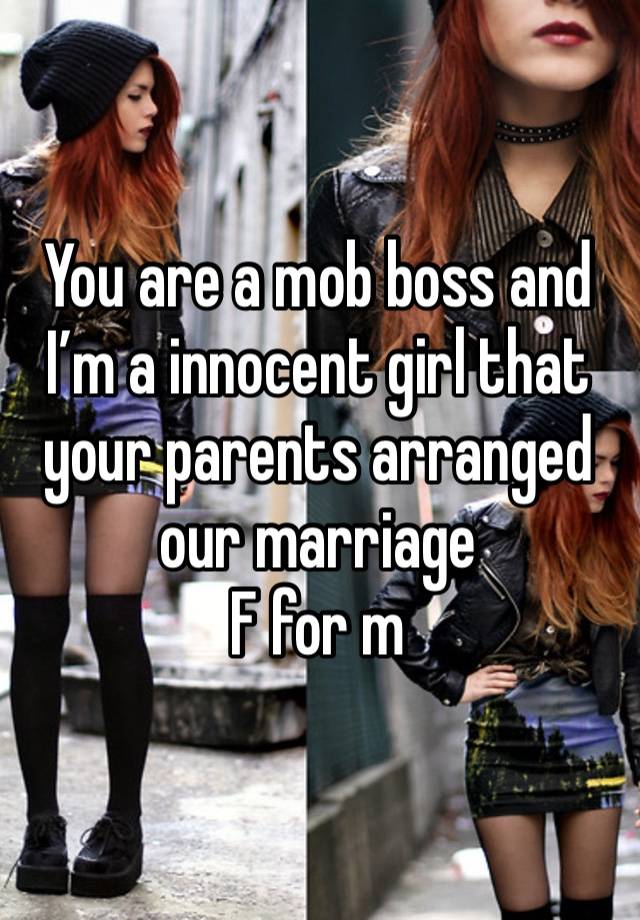 You are a mob boss and I’m a innocent girl that your parents arranged our marriage
F for m
