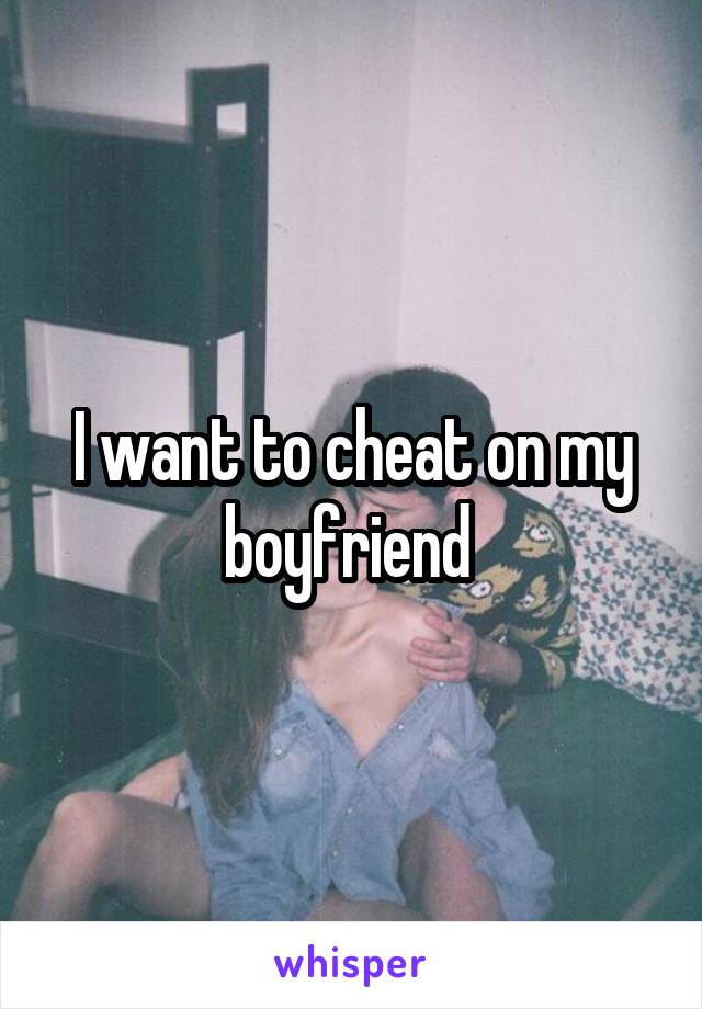 I want to cheat on my boyfriend 