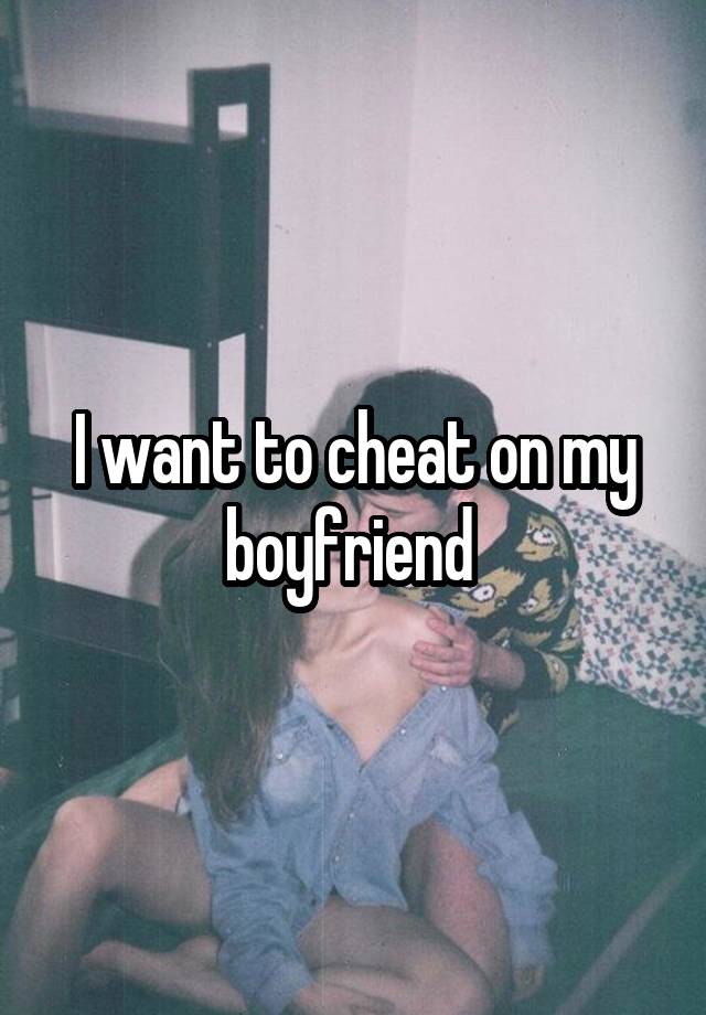 I want to cheat on my boyfriend 