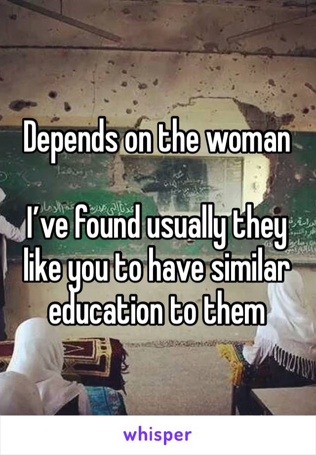 Depends on the woman

I’ve found usually they like you to have similar education to them