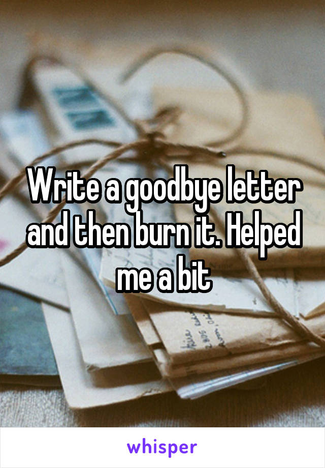 Write a goodbye letter and then burn it. Helped me a bit