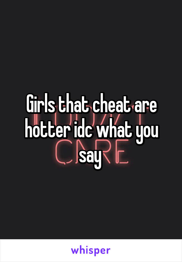 Girls that cheat are hotter idc what you say 