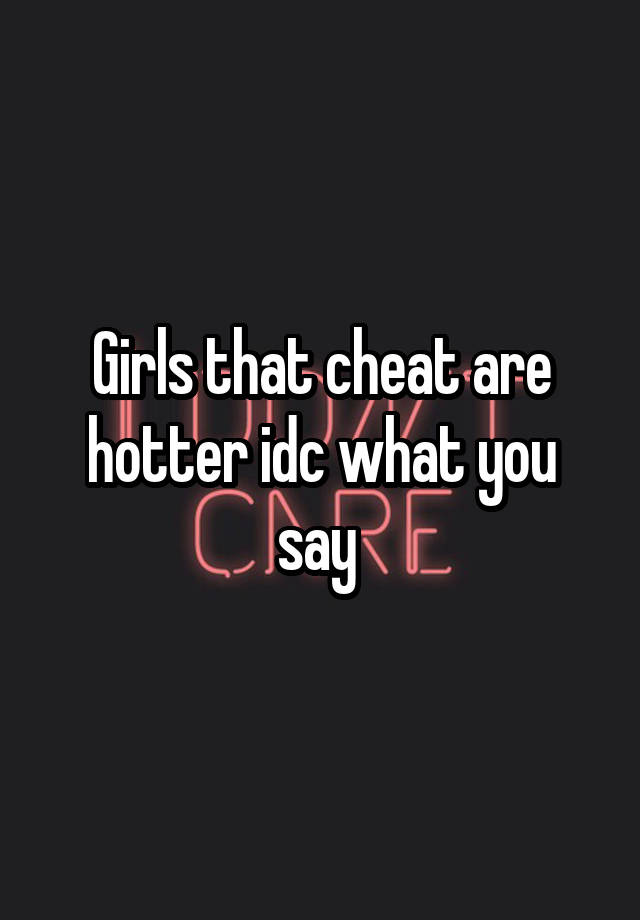 Girls that cheat are hotter idc what you say 