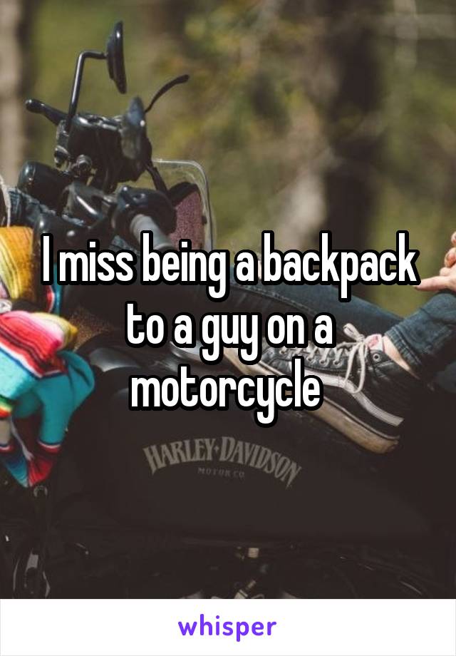 I miss being a backpack to a guy on a motorcycle 