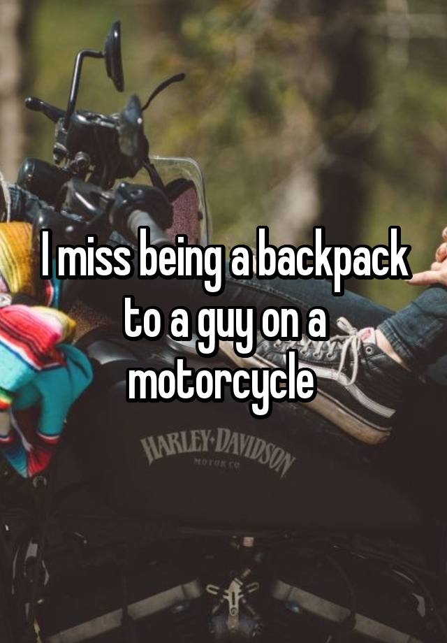 I miss being a backpack to a guy on a motorcycle 