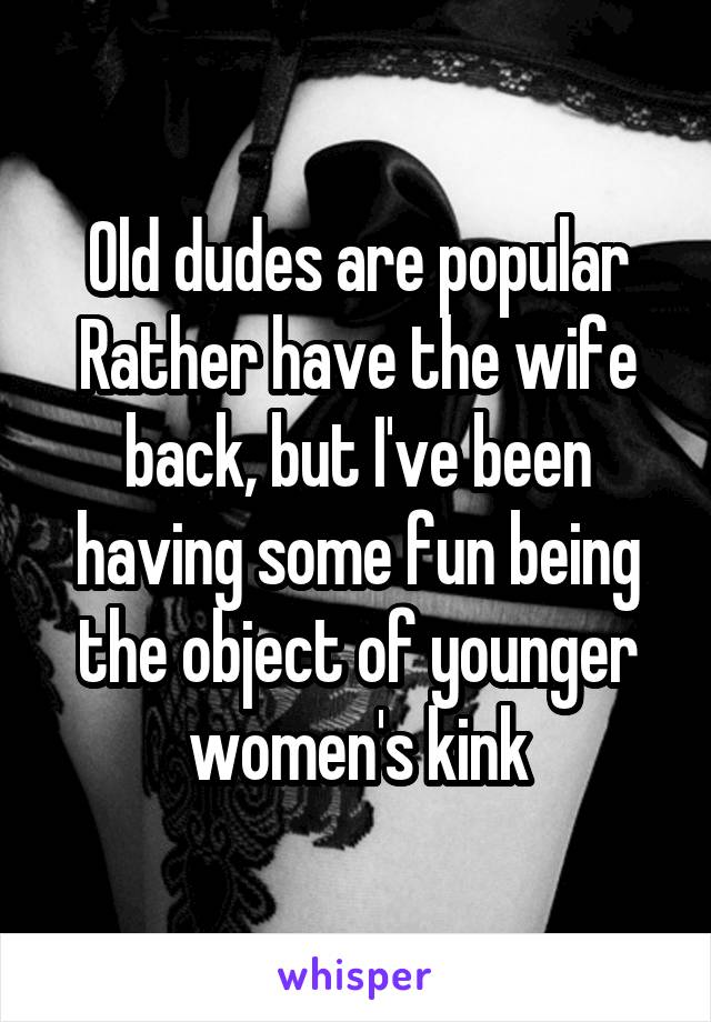 Old dudes are popular
Rather have the wife back, but I've been having some fun being the object of younger women's kink