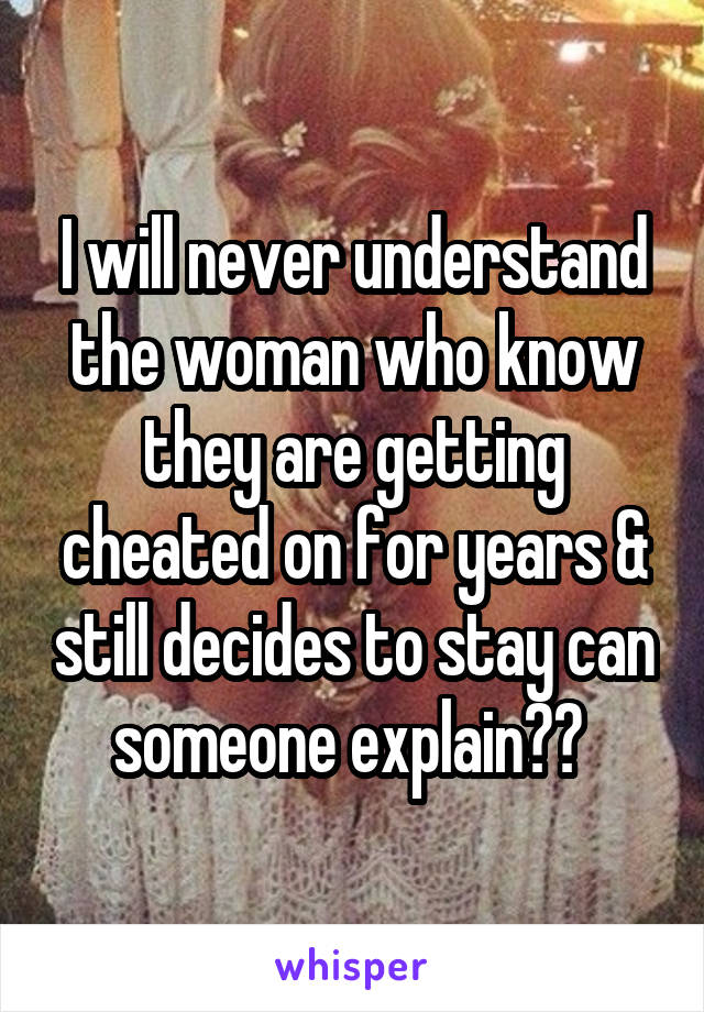 I will never understand the woman who know they are getting cheated on for years & still decides to stay can someone explain?? 