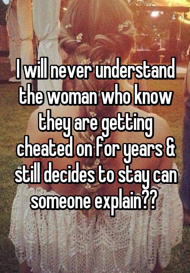 I will never understand the woman who know they are getting cheated on for years & still decides to stay can someone explain?? 