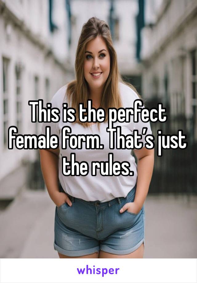 This is the perfect female form. That’s just the rules. 