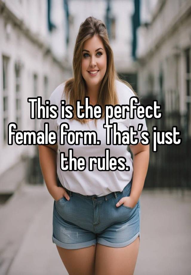 This is the perfect female form. That’s just the rules. 