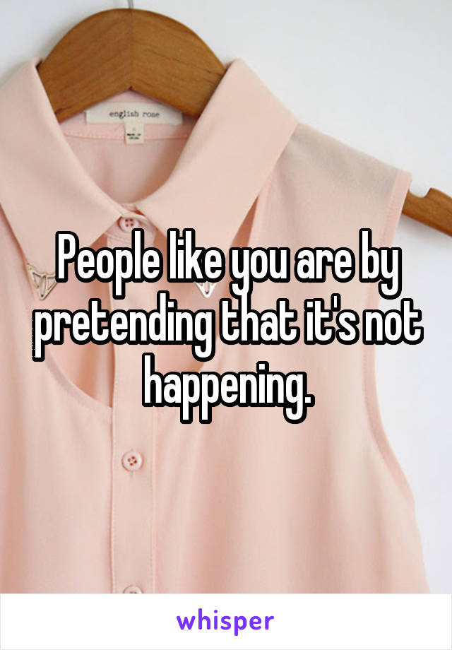 People like you are by pretending that it's not happening.