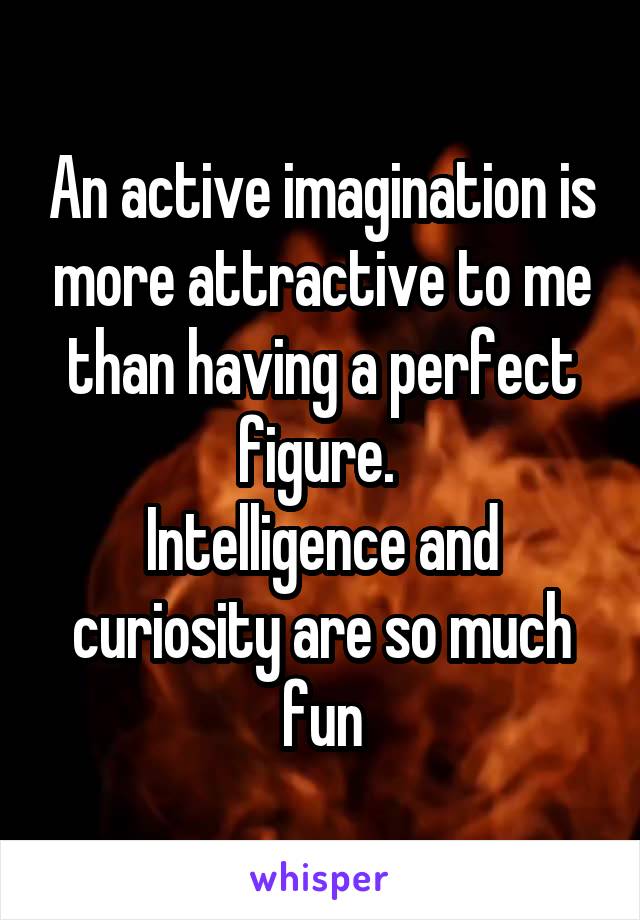 An active imagination is more attractive to me than having a perfect figure. 
Intelligence and curiosity are so much fun