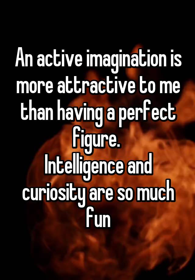 An active imagination is more attractive to me than having a perfect figure. 
Intelligence and curiosity are so much fun