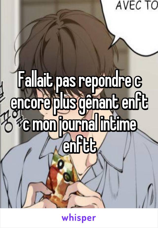 Fallait pas repondre c encore plus gênant enft c mon journal intime enftt