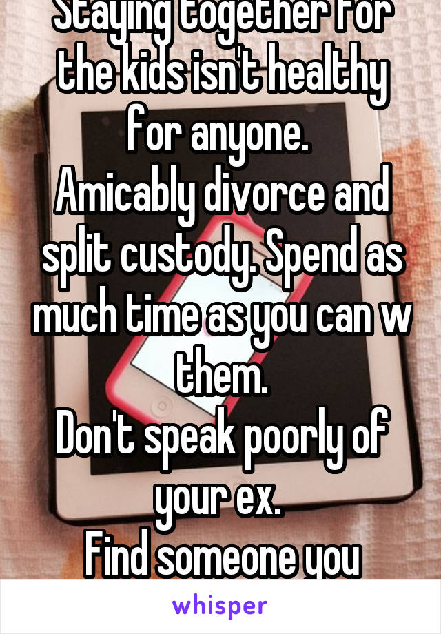 Staying together for the kids isn't healthy for anyone. 
Amicably divorce and split custody. Spend as much time as you can w them.
Don't speak poorly of your ex. 
Find someone you want.