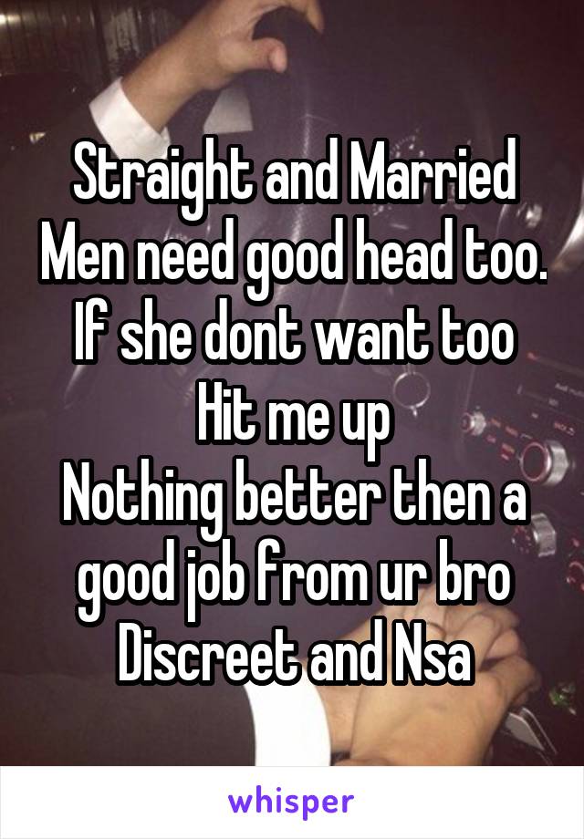 Straight and Married Men need good head too.
If she dont want too
Hit me up
Nothing better then a good job from ur bro
Discreet and Nsa