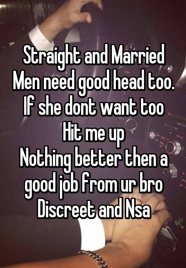 Straight and Married Men need good head too.
If she dont want too
Hit me up
Nothing better then a good job from ur bro
Discreet and Nsa