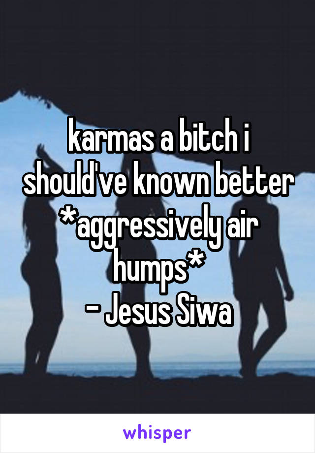 karmas a bitch i should've known better *aggressively air humps*
- Jesus Siwa