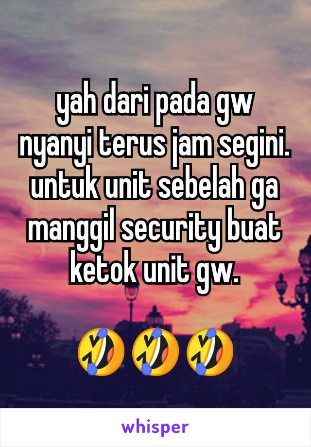 yah dari pada gw nyanyi terus jam segini. untuk unit sebelah ga manggil security buat ketok unit gw.

🤣🤣🤣