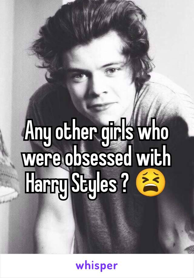 Any other girls who were obsessed with Harry Styles ? 😫