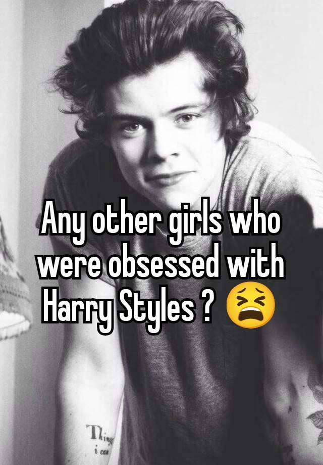 Any other girls who were obsessed with Harry Styles ? 😫