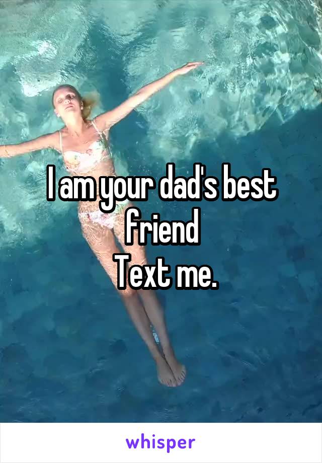 I am your dad's best friend
 Text me.