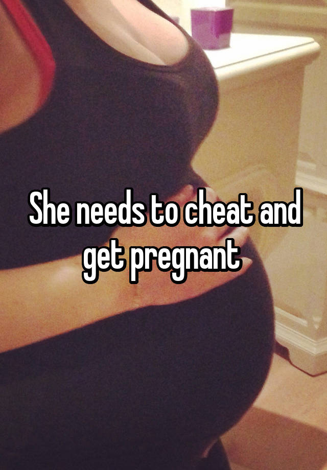 She needs to cheat and get pregnant 