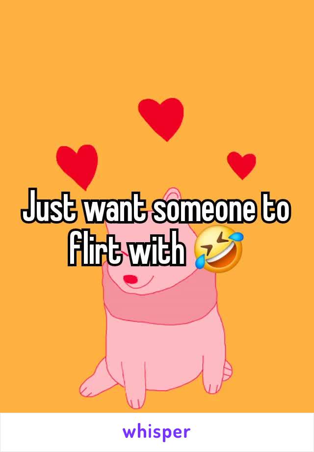 Just want someone to flirt with 🤣