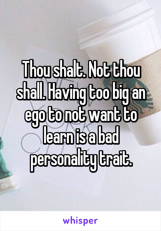 Thou shalt. Not thou shall. Having too big an ego to not want to learn is a bad personality trait.