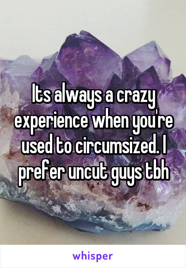 Its always a crazy experience when you're used to circumsized. I prefer uncut guys tbh