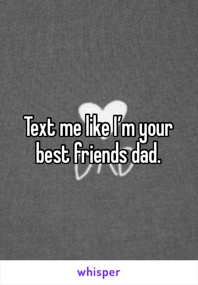 Text me like I’m your best friends dad. 