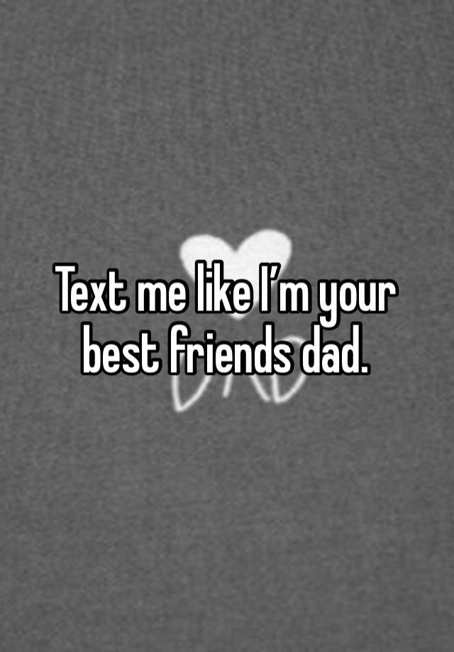 Text me like I’m your best friends dad. 