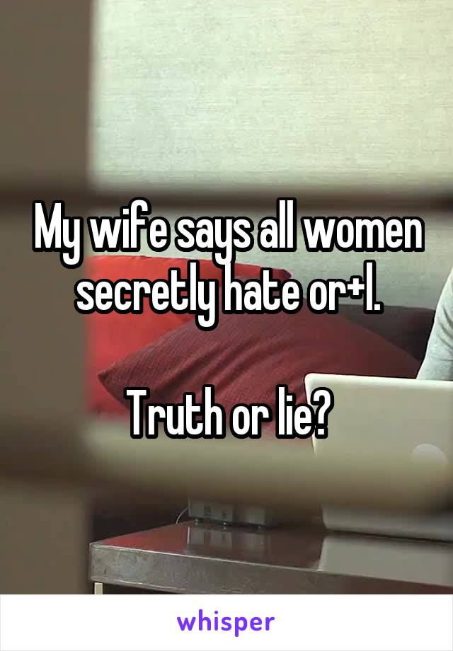 My wife says all women secretly hate or+l.

Truth or lie?