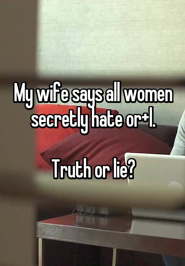 My wife says all women secretly hate or+l.

Truth or lie?