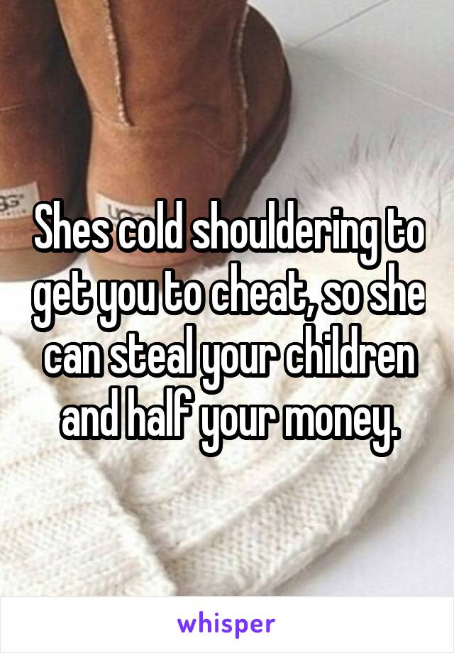 Shes cold shouldering to get you to cheat, so she can steal your children and half your money.