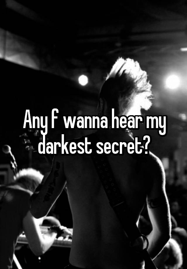 Any f wanna hear my darkest secret?