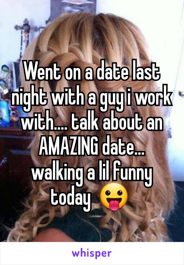 Went on a date last night with a guy i work with.... talk about an AMAZING date... walking a lil funny today  😛 