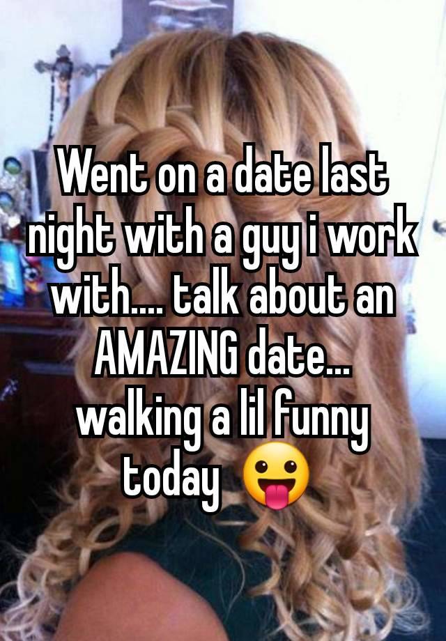 Went on a date last night with a guy i work with.... talk about an AMAZING date... walking a lil funny today  😛 