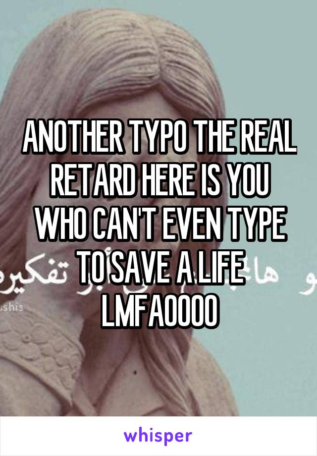 ANOTHER TYPO THE REAL RETARD HERE IS YOU WHO CAN'T EVEN TYPE TO SAVE A LIFE LMFAOOOO