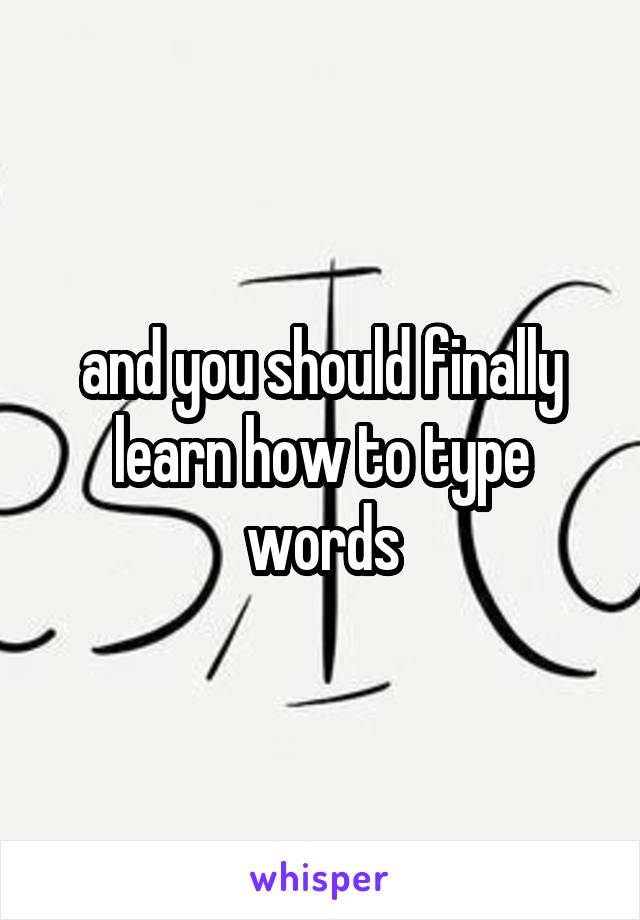 and you should finally learn how to type words